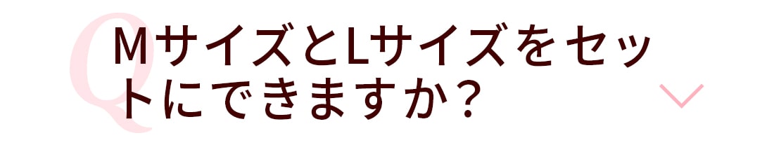 Q.セット購入の際はMサイズとLサイズ両方をセットにすることは可能ですか？