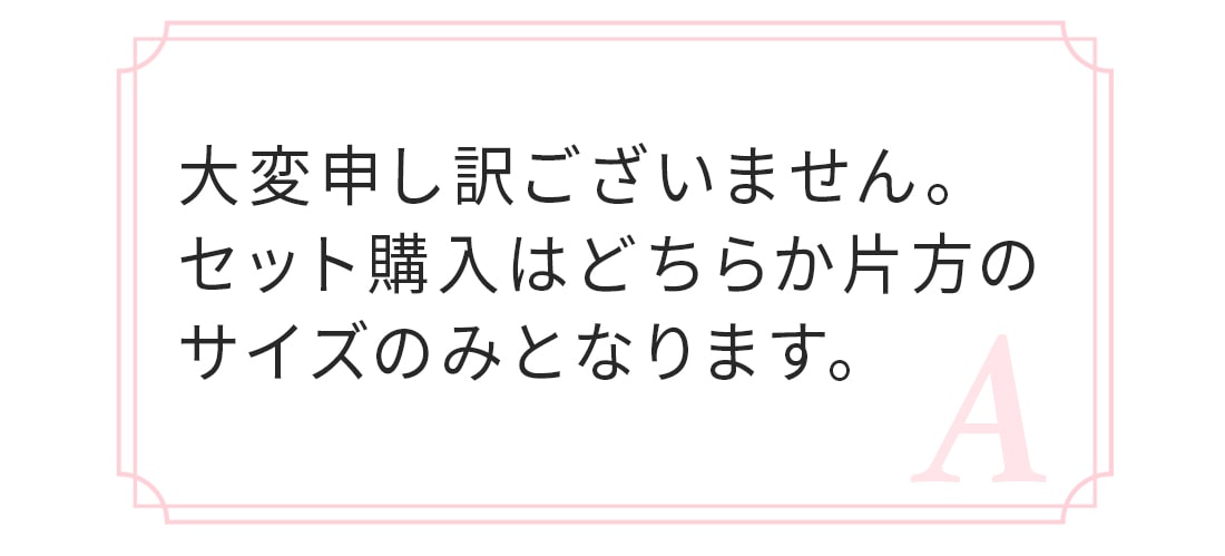 A.申し訳ございません。セット購入はどちらか片方のサイズのみとなります。